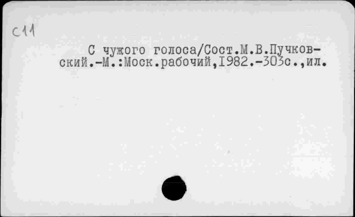 ﻿С чужого голоса/Сост.М.В.Пучков-ский.-М.:Моск.рабочий,1982.-ЗОЗо.,ил.